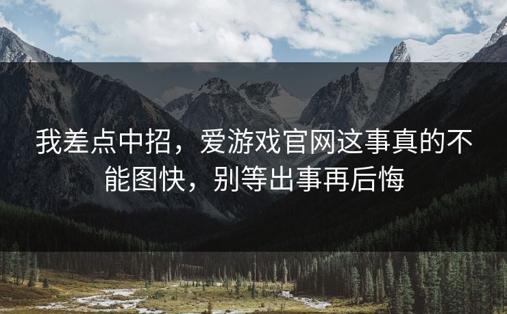 我差点中招，爱游戏官网这事真的不能图快，别等出事再后悔