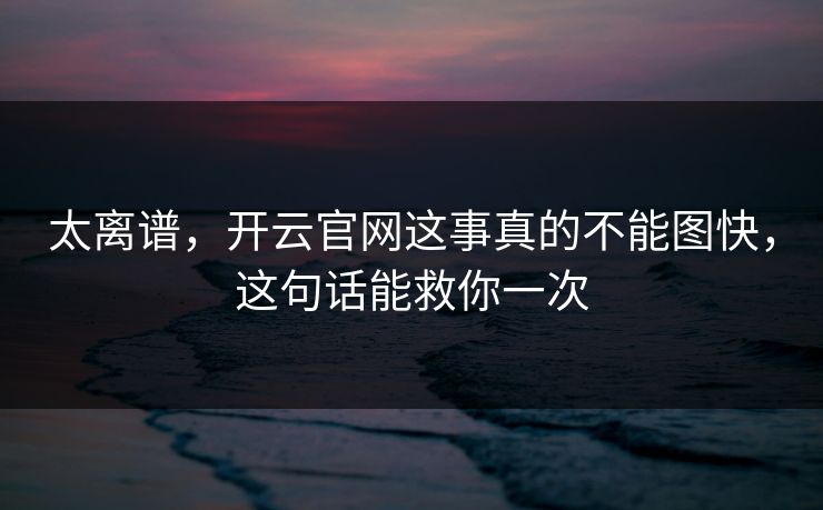 太离谱，开云官网这事真的不能图快，这句话能救你一次
