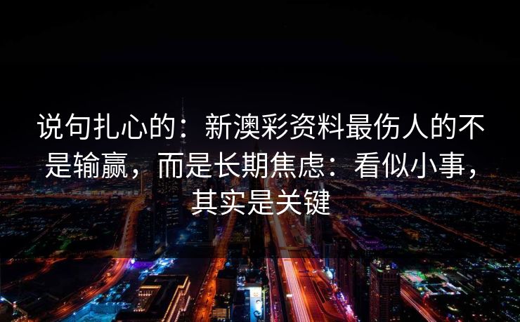 说句扎心的：新澳彩资料最伤人的不是输赢，而是长期焦虑：看似小事，其实是关键