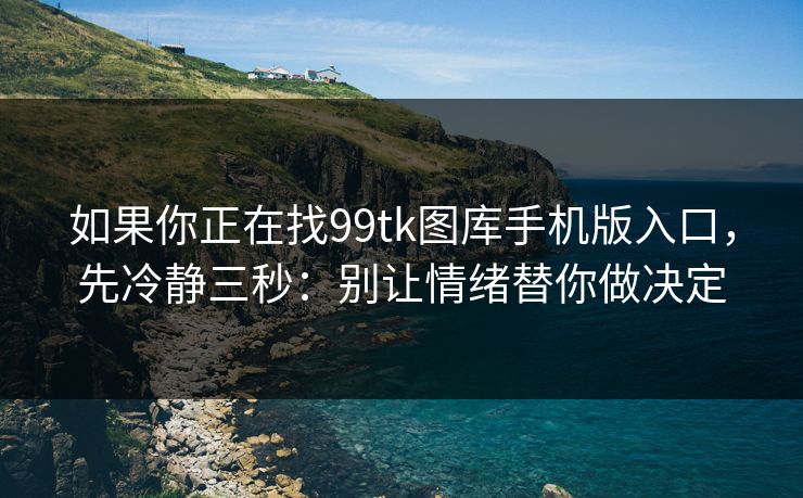 如果你正在找99tk图库手机版入口，先冷静三秒：别让情绪替你做决定