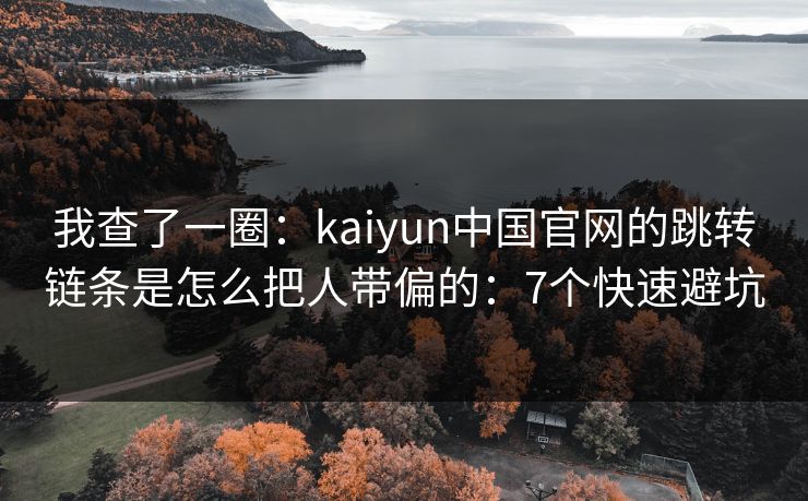 我查了一圈：kaiyun中国官网的跳转链条是怎么把人带偏的：7个快速避坑