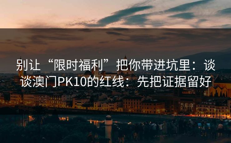 别让“限时福利”把你带进坑里：谈谈澳门PK10的红线：先把证据留好