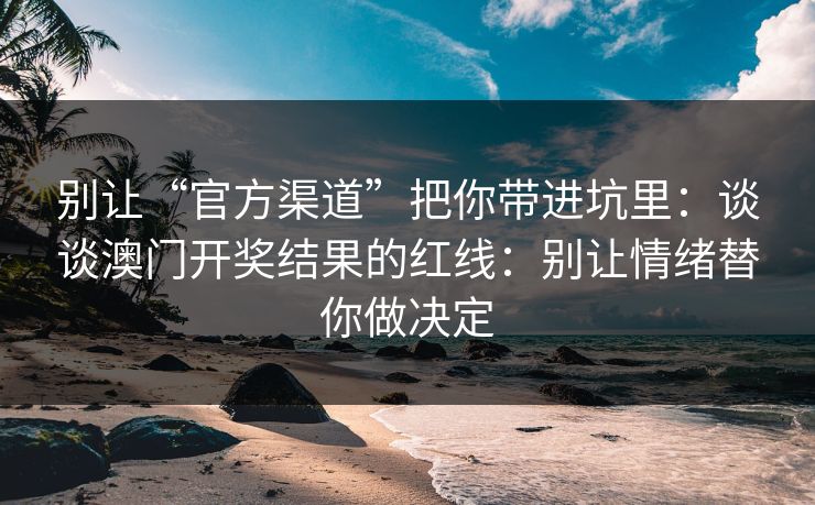 别让“官方渠道”把你带进坑里：谈谈澳门开奖结果的红线：别让情绪替你做决定