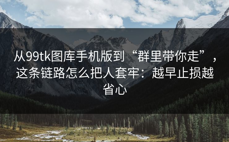 从99tk图库手机版到“群里带你走”，这条链路怎么把人套牢：越早止损越省心