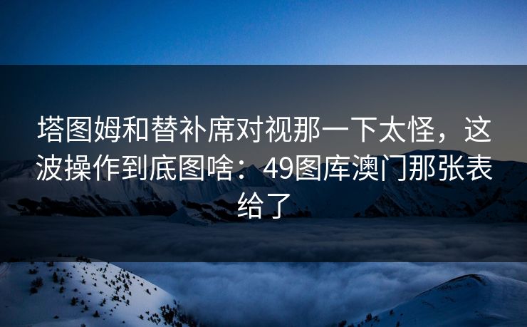塔图姆和替补席对视那一下太怪，这波操作到底图啥：49图库澳门那张表给了
