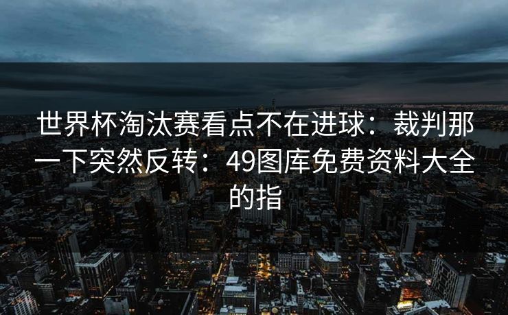 世界杯淘汰赛看点不在进球：裁判那一下突然反转：49图库免费资料大全的指