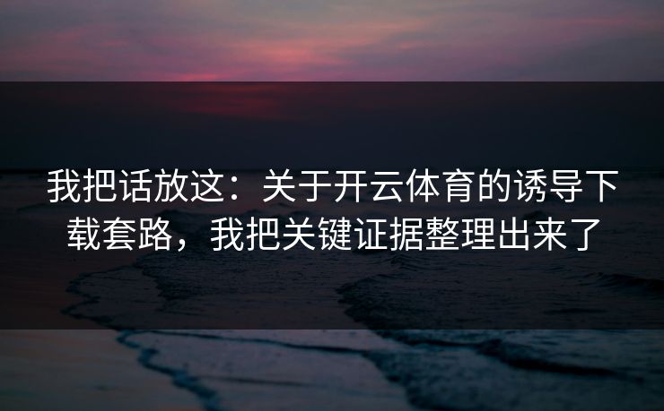 我把话放这：关于开云体育的诱导下载套路，我把关键证据整理出来了