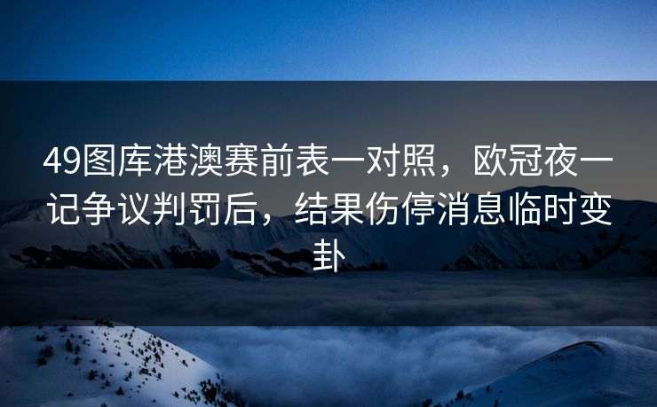 49图库港澳赛前表一对照，欧冠夜一记争议判罚后，结果伤停消息临时变卦
