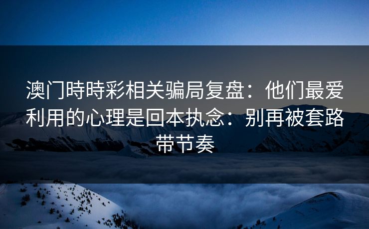 澳门時時彩相关骗局复盘：他们最爱利用的心理是回本执念：别再被套路带节奏