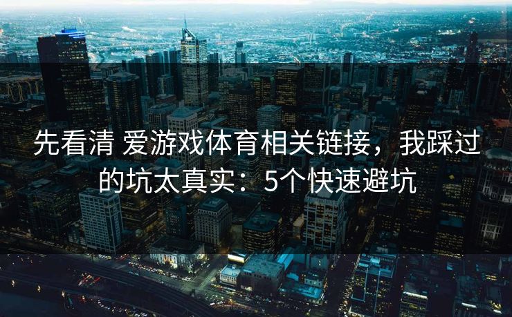 先看清 爱游戏体育相关链接，我踩过的坑太真实：5个快速避坑