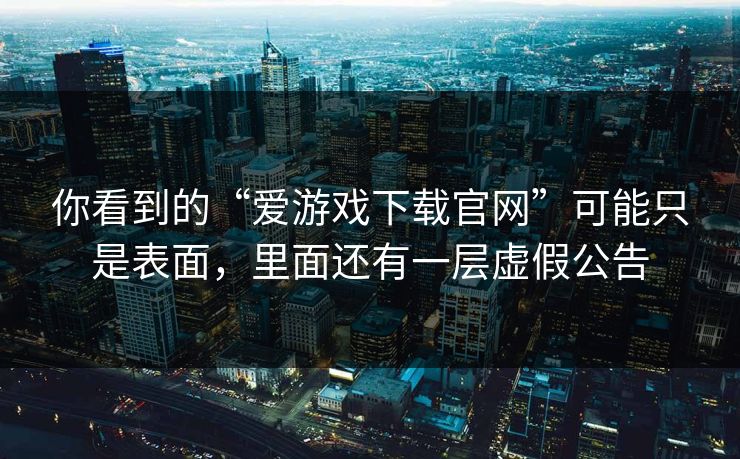 你看到的“爱游戏下载官网”可能只是表面，里面还有一层虚假公告