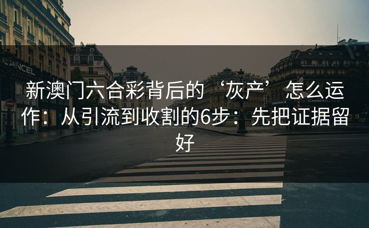 新澳门六合彩背后的‘灰产’怎么运作：从引流到收割的6步：先把证据留好