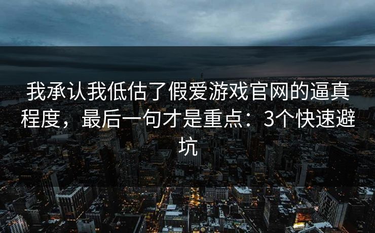 我承认我低估了假爱游戏官网的逼真程度，最后一句才是重点：3个快速避坑