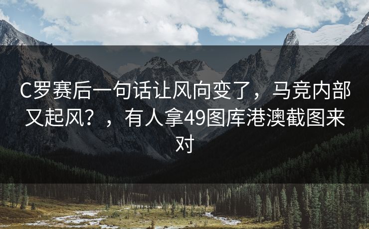 C罗赛后一句话让风向变了，马竞内部又起风？，有人拿49图库港澳截图来对