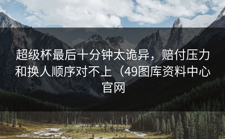 超级杯最后十分钟太诡异，赔付压力和换人顺序对不上（49图库资料中心官网