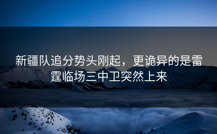 新疆队追分势头刚起，更诡异的是雷霆临场三中卫突然上来