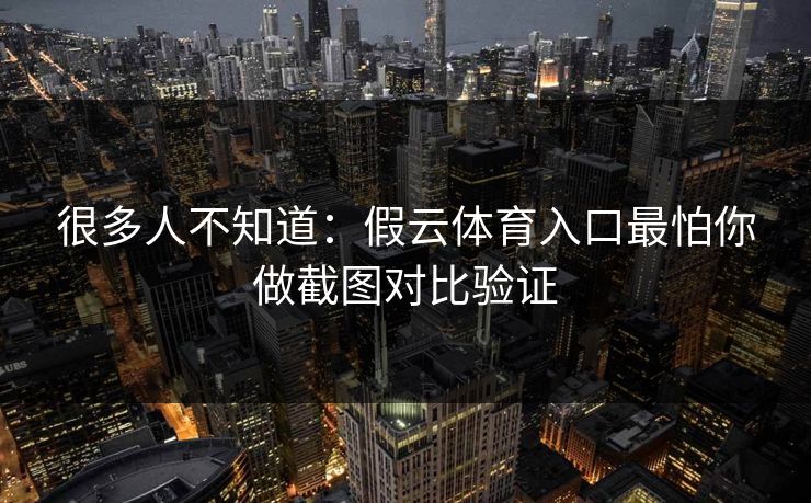 很多人不知道：假云体育入口最怕你做截图对比验证