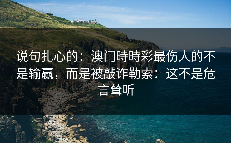 说句扎心的：澳门時時彩最伤人的不是输赢，而是被敲诈勒索：这不是危言耸听