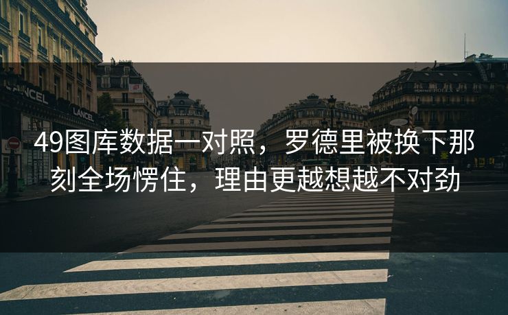 49图库数据一对照，罗德里被换下那刻全场愣住，理由更越想越不对劲