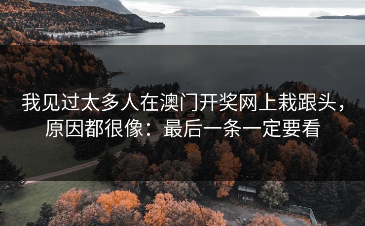 我见过太多人在澳门开奖网上栽跟头，原因都很像：最后一条一定要看