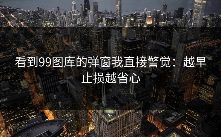 看到99图库的弹窗我直接警觉：越早止损越省心