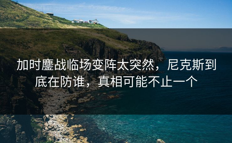 加时鏖战临场变阵太突然，尼克斯到底在防谁，真相可能不止一个