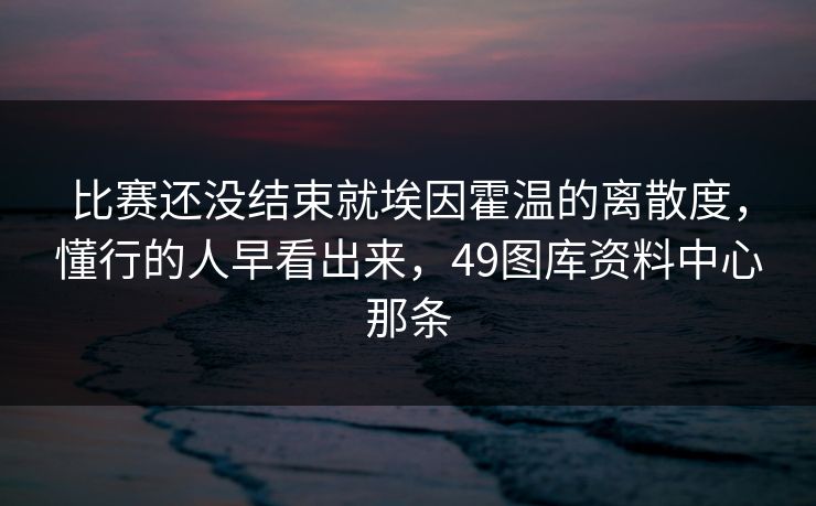 比赛还没结束就埃因霍温的离散度，懂行的人早看出来，49图库资料中心那条