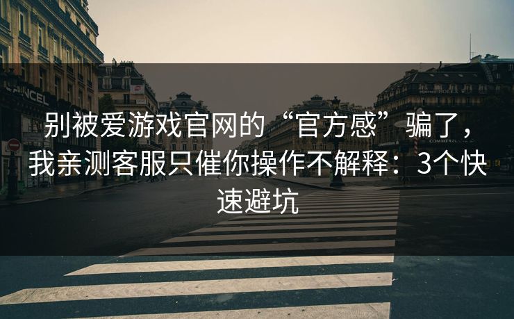 别被爱游戏官网的“官方感”骗了，我亲测客服只催你操作不解释：3个快速避坑