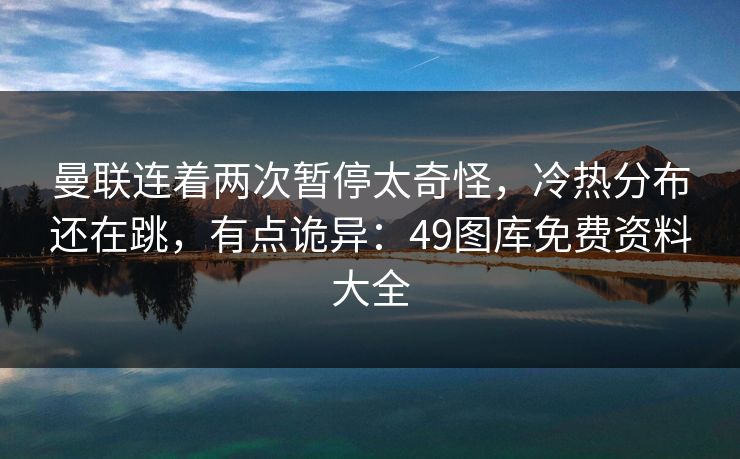 曼联连着两次暂停太奇怪，冷热分布还在跳，有点诡异：49图库免费资料大全