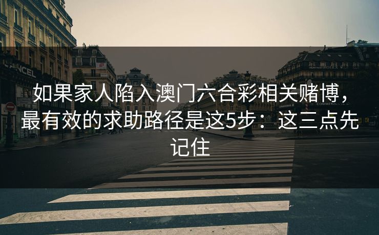 如果家人陷入澳门六合彩相关赌博，最有效的求助路径是这5步：这三点先记住