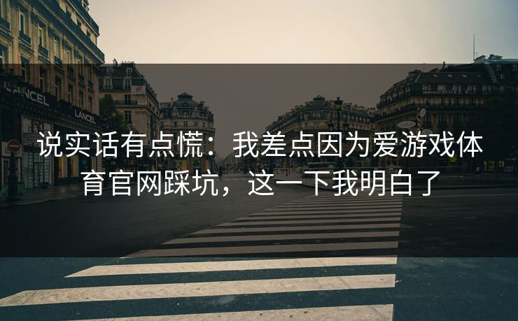 说实话有点慌：我差点因为爱游戏体育官网踩坑，这一下我明白了