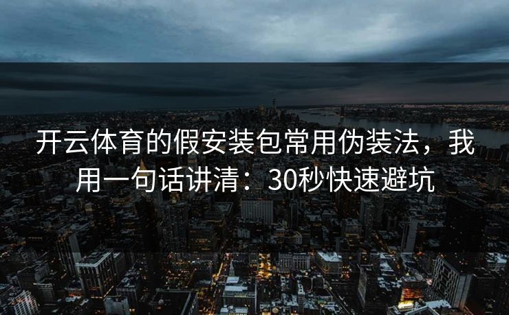 开云体育的假安装包常用伪装法，我用一句话讲清：30秒快速避坑