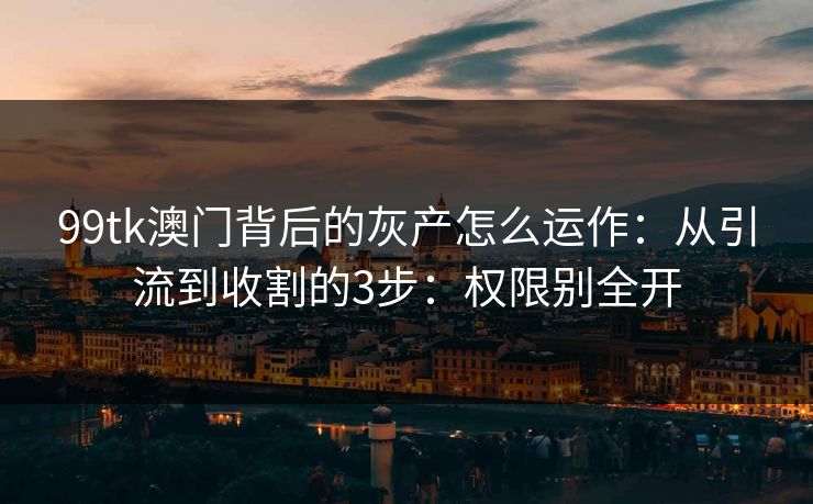 99tk澳门背后的灰产怎么运作：从引流到收割的3步：权限别全开