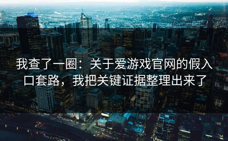 我查了一圈：关于爱游戏官网的假入口套路，我把关键证据整理出来了