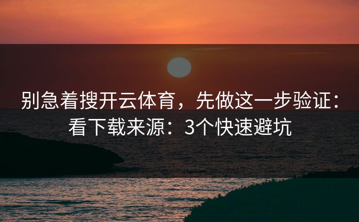 别急着搜开云体育，先做这一步验证：看下载来源：3个快速避坑