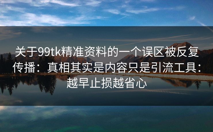 关于99tk精准资料的一个误区被反复传播：真相其实是内容只是引流工具：越早止损越省心