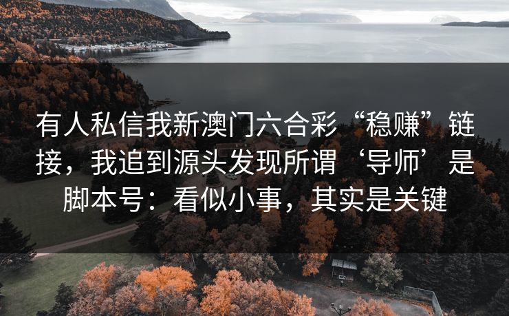 有人私信我新澳门六合彩“稳赚”链接，我追到源头发现所谓‘导师’是脚本号：看似小事，其实是关键