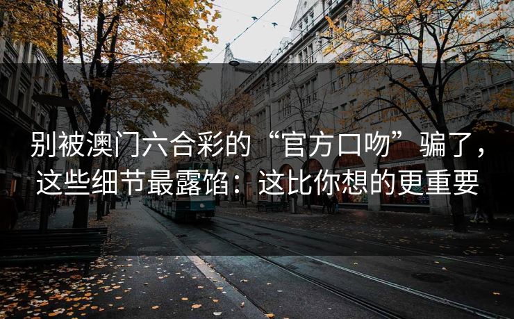 别被澳门六合彩的“官方口吻”骗了，这些细节最露馅：这比你想的更重要
