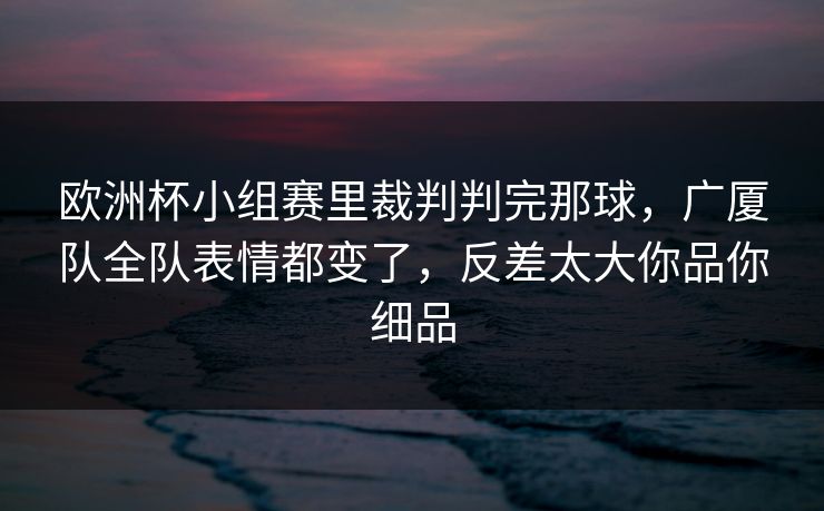 欧洲杯小组赛里裁判判完那球，广厦队全队表情都变了，反差太大你品你细品