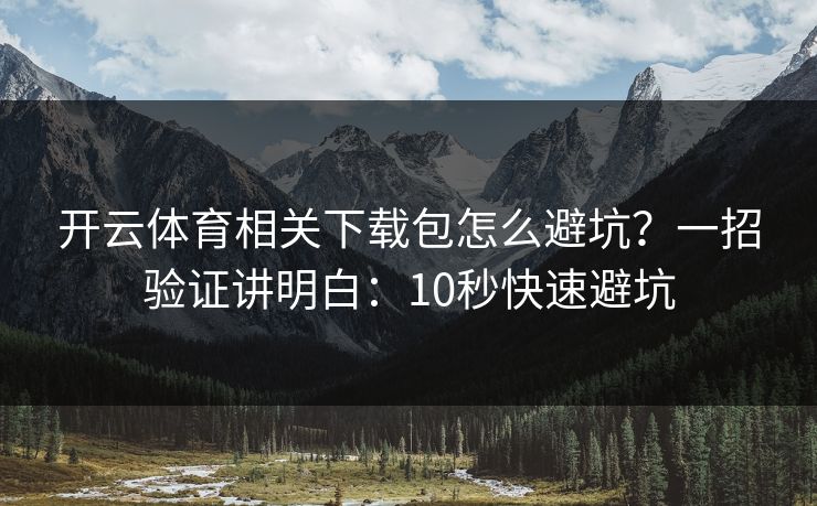 开云体育相关下载包怎么避坑？一招验证讲明白：10秒快速避坑