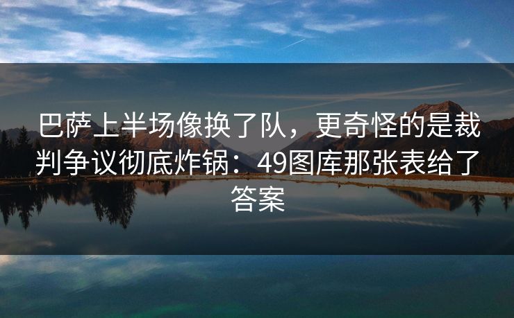 巴萨上半场像换了队，更奇怪的是裁判争议彻底炸锅：49图库那张表给了答案