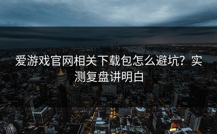 爱游戏官网相关下载包怎么避坑?实测复盘讲明白 爱游戏官网相关下载包怎么避坑?实测复盘讲明白