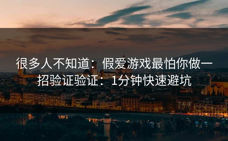 很多人不知道：假爱游戏最怕你做一招验证验证：1分钟快速避坑