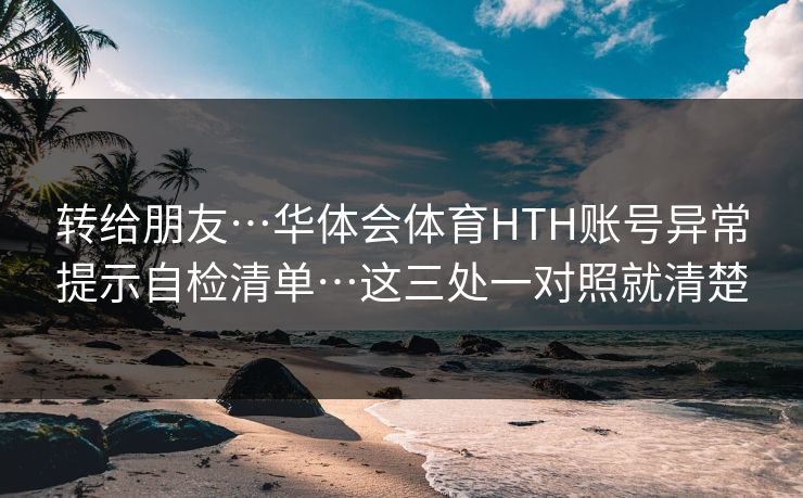 转给朋友…华体会体育HTH账号异常提示自检清单…这三处一对照就清楚
