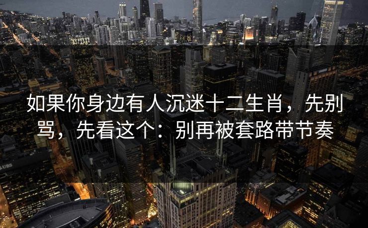 如果你身边有人沉迷十二生肖，先别骂，先看这个：别再被套路带节奏