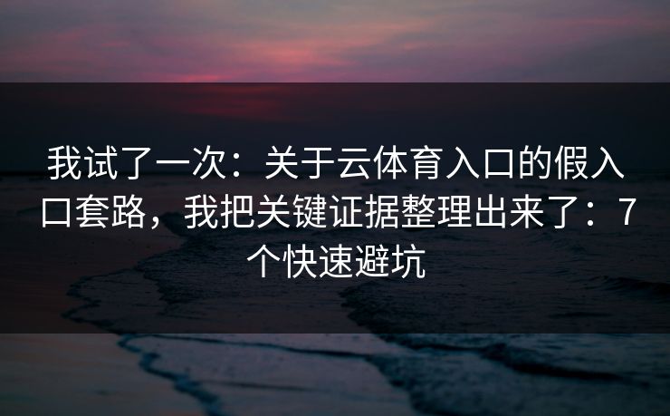 我试了一次：关于云体育入口的假入口套路，我把关键证据整理出来了：7个快速避坑