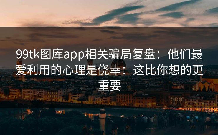 99tk图库app相关骗局复盘：他们最爱利用的心理是侥幸：这比你想的更重要