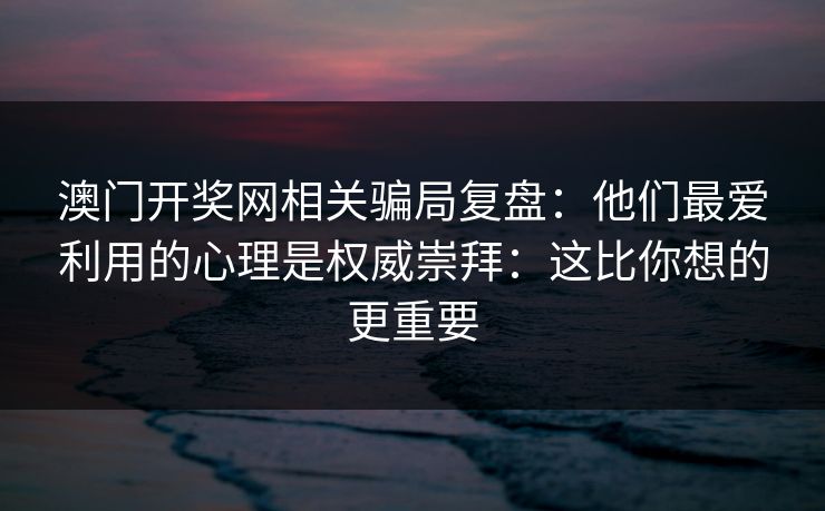 澳门开奖网相关骗局复盘：他们最爱利用的心理是权威崇拜：这比你想的更重要