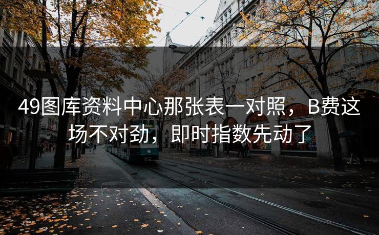 49图库资料中心那张表一对照，B费这场不对劲，即时指数先动了