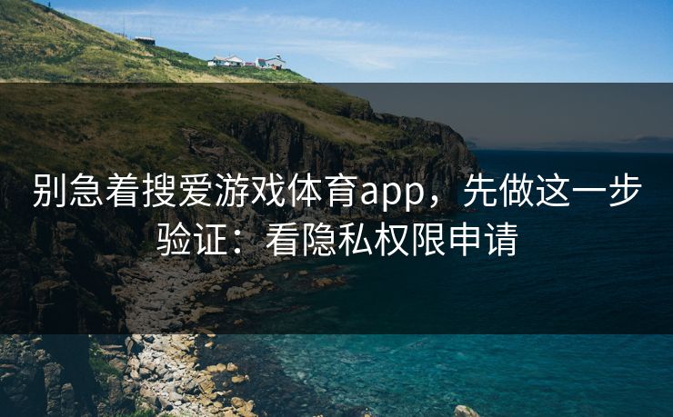 别急着搜爱游戏体育app，先做这一步验证：看隐私权限申请